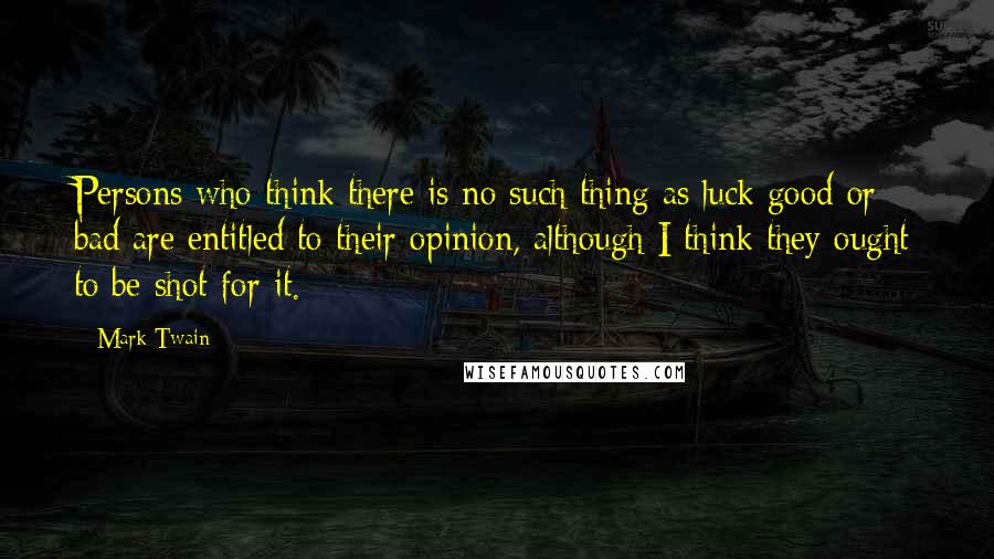 Mark Twain Quotes: Persons who think there is no such thing as luck good or bad are entitled to their opinion, although I think they ought to be shot for it.