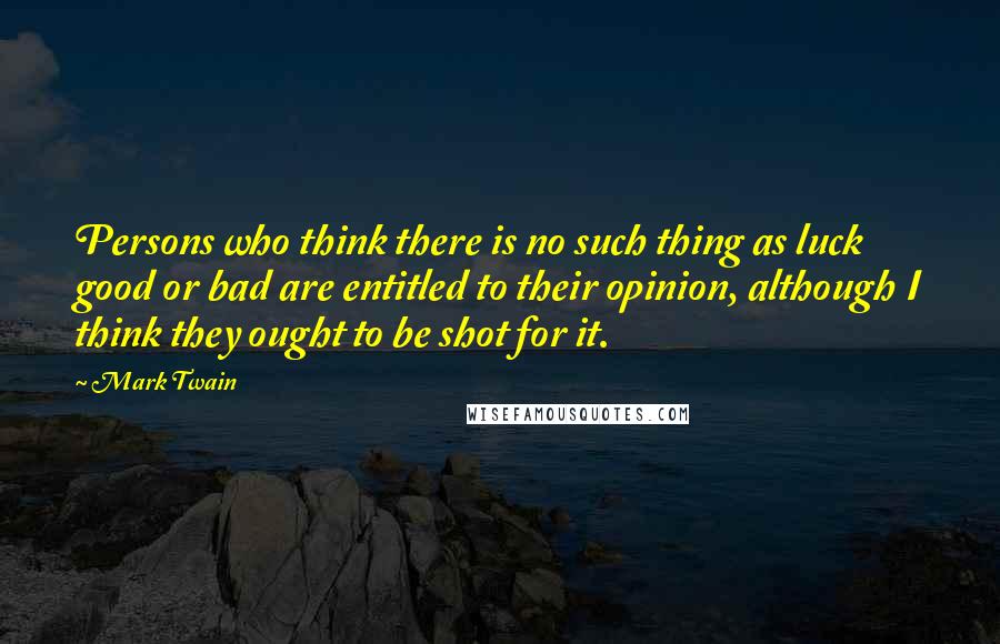 Mark Twain Quotes: Persons who think there is no such thing as luck good or bad are entitled to their opinion, although I think they ought to be shot for it.