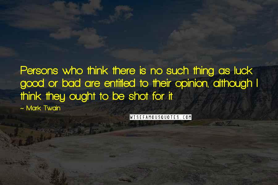 Mark Twain Quotes: Persons who think there is no such thing as luck good or bad are entitled to their opinion, although I think they ought to be shot for it.