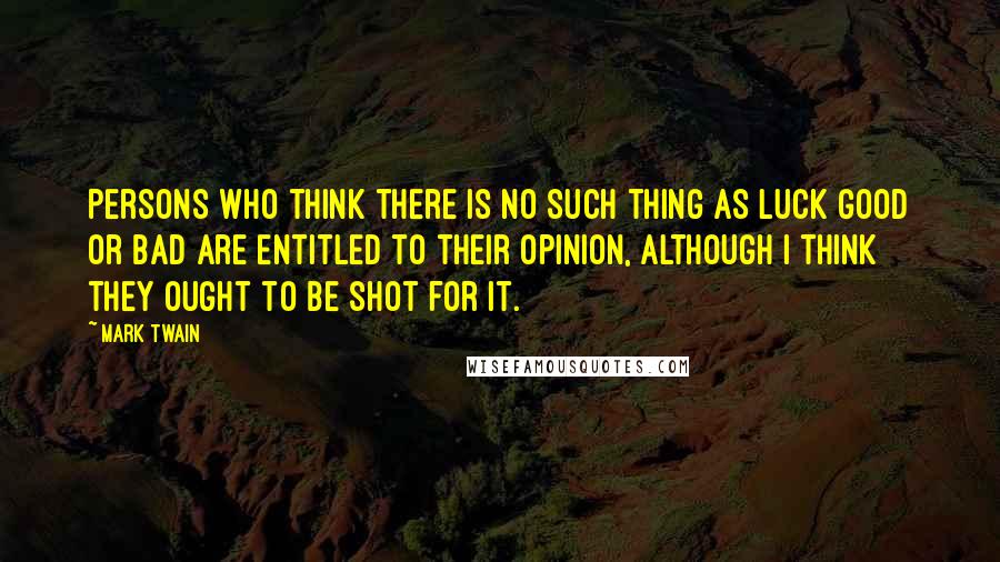 Mark Twain Quotes: Persons who think there is no such thing as luck good or bad are entitled to their opinion, although I think they ought to be shot for it.