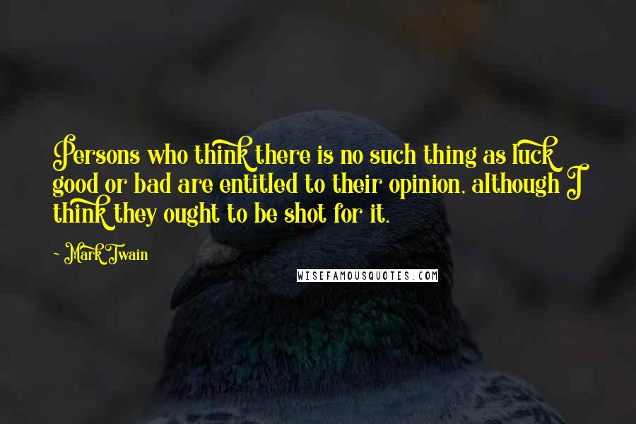 Mark Twain Quotes: Persons who think there is no such thing as luck good or bad are entitled to their opinion, although I think they ought to be shot for it.