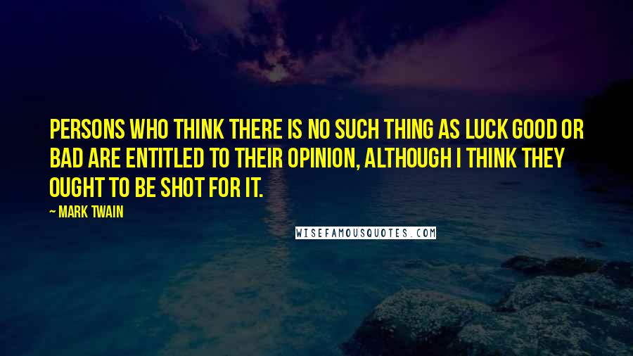 Mark Twain Quotes: Persons who think there is no such thing as luck good or bad are entitled to their opinion, although I think they ought to be shot for it.