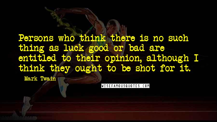 Mark Twain Quotes: Persons who think there is no such thing as luck good or bad are entitled to their opinion, although I think they ought to be shot for it.