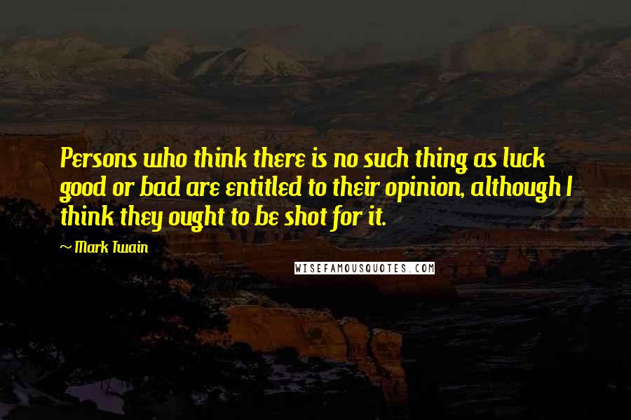 Mark Twain Quotes: Persons who think there is no such thing as luck good or bad are entitled to their opinion, although I think they ought to be shot for it.