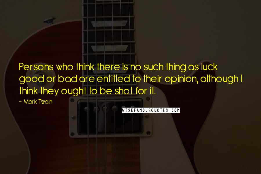 Mark Twain Quotes: Persons who think there is no such thing as luck good or bad are entitled to their opinion, although I think they ought to be shot for it.