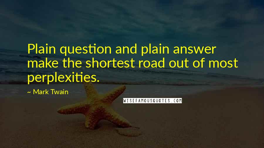 Mark Twain Quotes: Plain question and plain answer make the shortest road out of most perplexities.