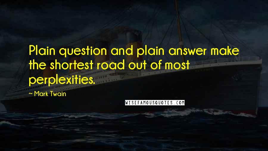 Mark Twain Quotes: Plain question and plain answer make the shortest road out of most perplexities.