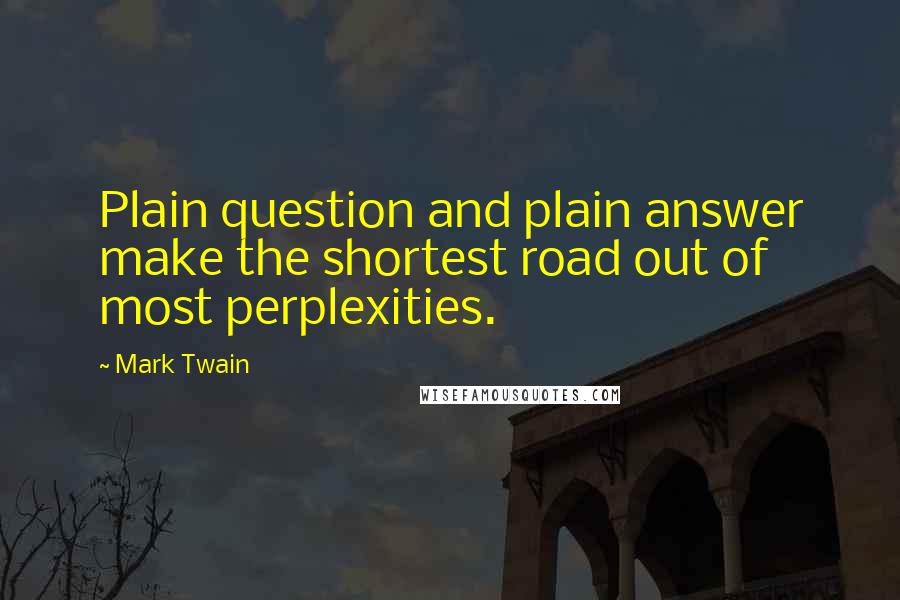 Mark Twain Quotes: Plain question and plain answer make the shortest road out of most perplexities.