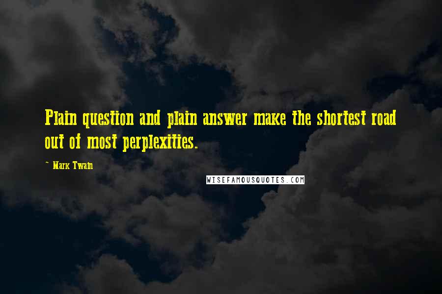 Mark Twain Quotes: Plain question and plain answer make the shortest road out of most perplexities.