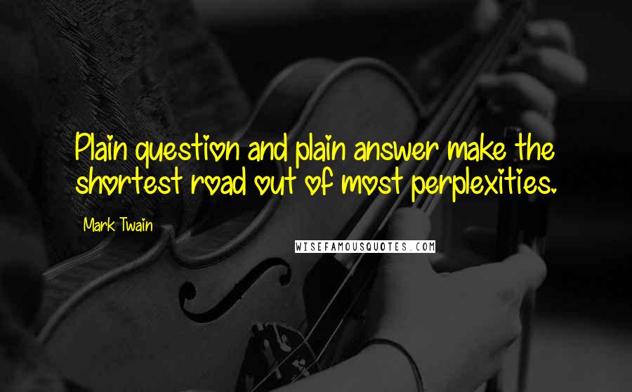 Mark Twain Quotes: Plain question and plain answer make the shortest road out of most perplexities.