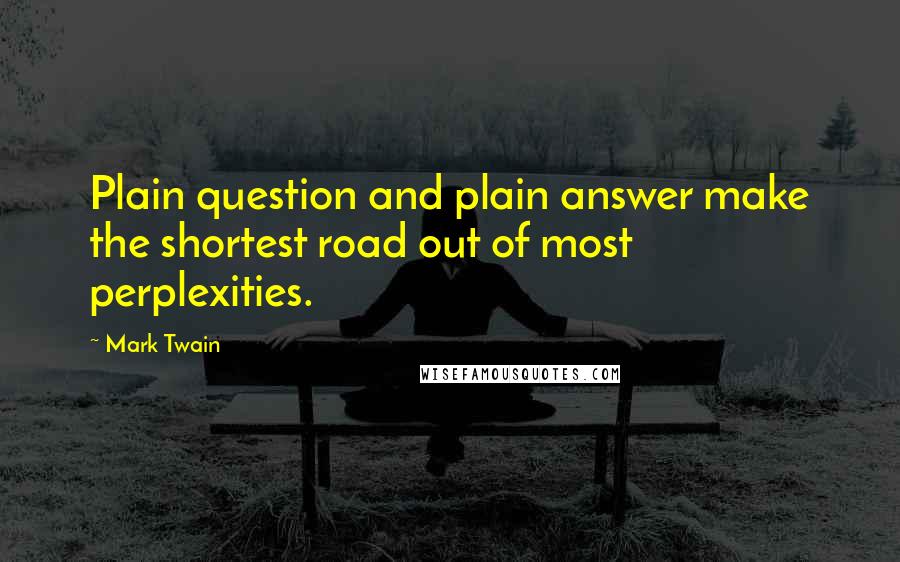 Mark Twain Quotes: Plain question and plain answer make the shortest road out of most perplexities.