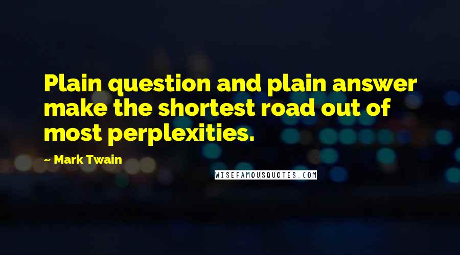 Mark Twain Quotes: Plain question and plain answer make the shortest road out of most perplexities.