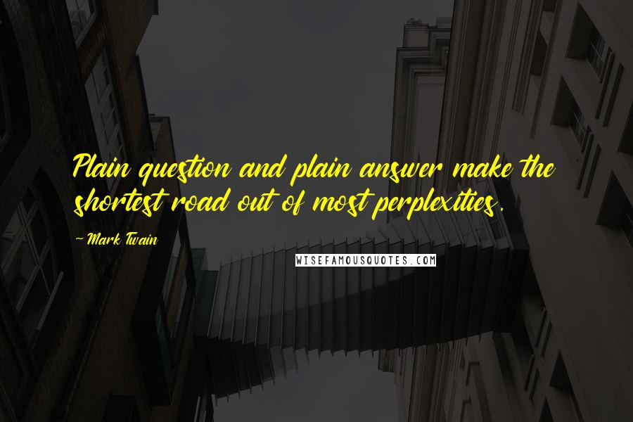 Mark Twain Quotes: Plain question and plain answer make the shortest road out of most perplexities.