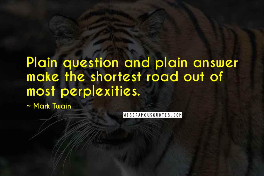 Mark Twain Quotes: Plain question and plain answer make the shortest road out of most perplexities.