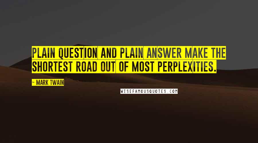 Mark Twain Quotes: Plain question and plain answer make the shortest road out of most perplexities.