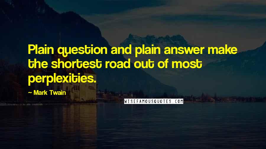 Mark Twain Quotes: Plain question and plain answer make the shortest road out of most perplexities.