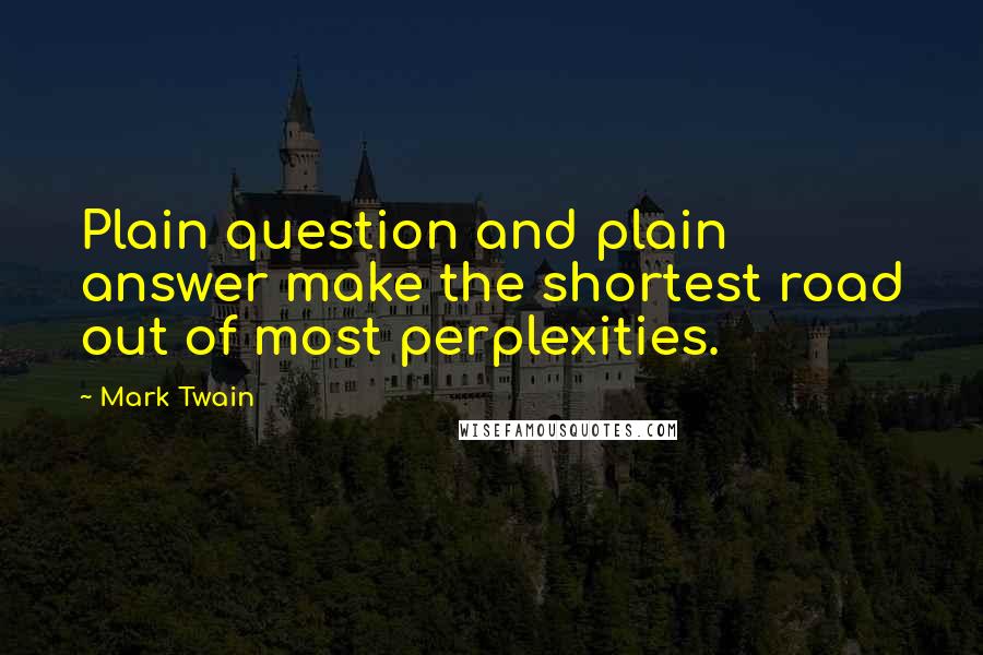 Mark Twain Quotes: Plain question and plain answer make the shortest road out of most perplexities.