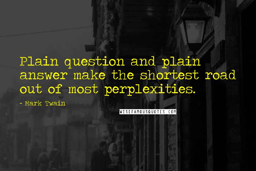 Mark Twain Quotes: Plain question and plain answer make the shortest road out of most perplexities.