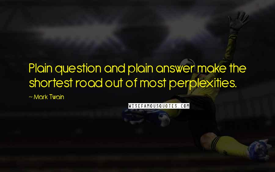 Mark Twain Quotes: Plain question and plain answer make the shortest road out of most perplexities.