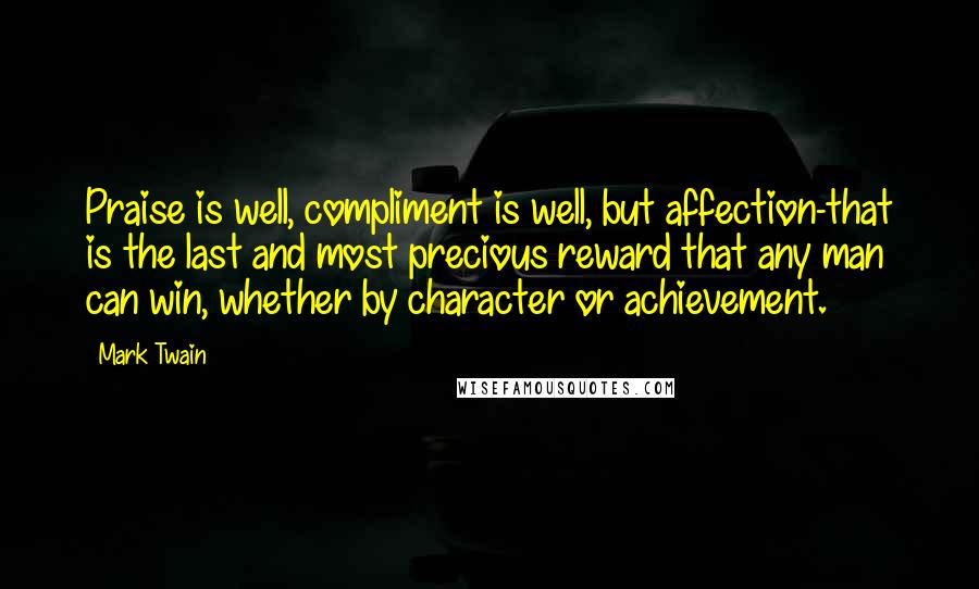 Mark Twain Quotes: Praise is well, compliment is well, but affection-that is the last and most precious reward that any man can win, whether by character or achievement.