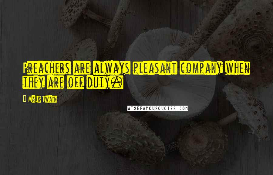 Mark Twain Quotes: Preachers are always pleasant company when they are off duty.