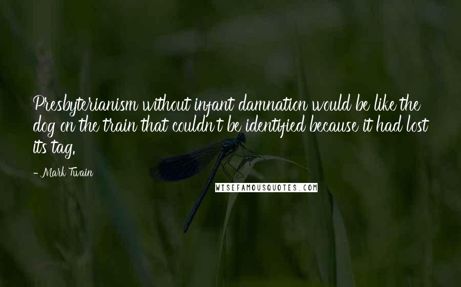 Mark Twain Quotes: Presbyterianism without infant damnation would be like the dog on the train that couldn't be identified because it had lost its tag.