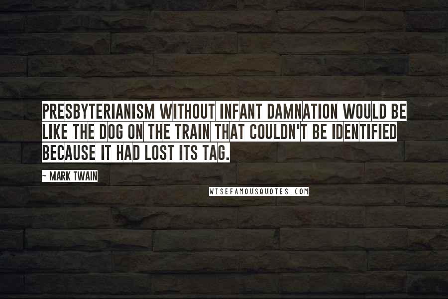 Mark Twain Quotes: Presbyterianism without infant damnation would be like the dog on the train that couldn't be identified because it had lost its tag.