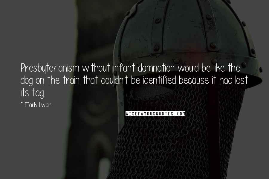 Mark Twain Quotes: Presbyterianism without infant damnation would be like the dog on the train that couldn't be identified because it had lost its tag.