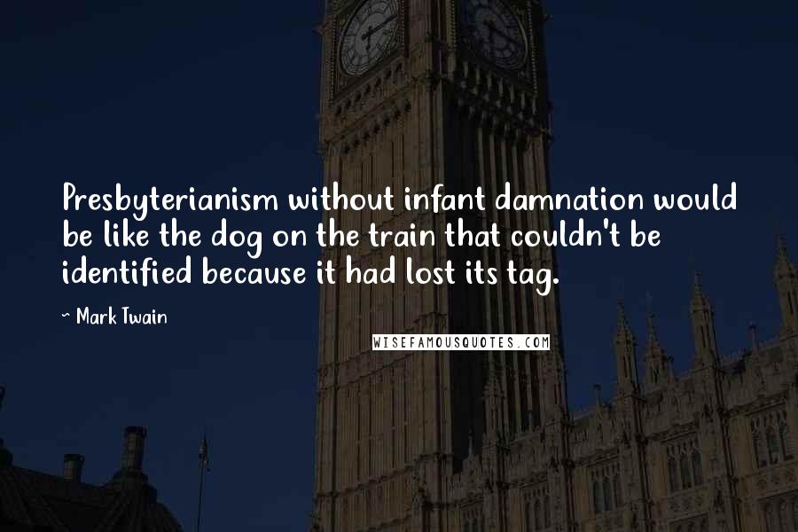 Mark Twain Quotes: Presbyterianism without infant damnation would be like the dog on the train that couldn't be identified because it had lost its tag.