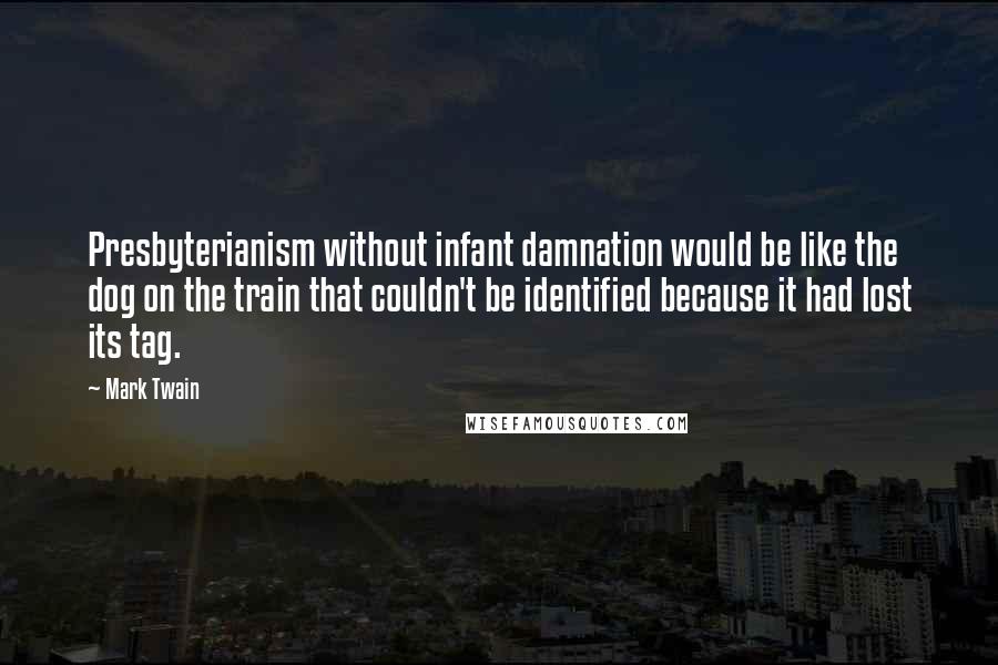 Mark Twain Quotes: Presbyterianism without infant damnation would be like the dog on the train that couldn't be identified because it had lost its tag.