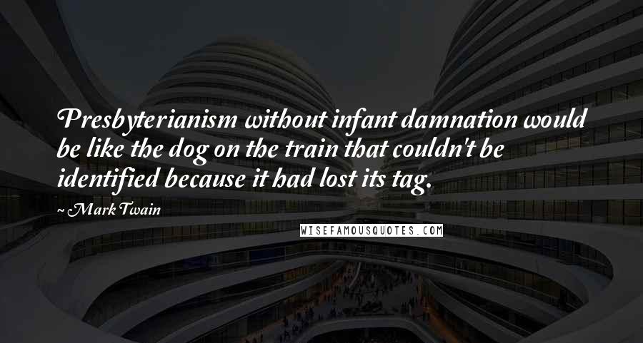 Mark Twain Quotes: Presbyterianism without infant damnation would be like the dog on the train that couldn't be identified because it had lost its tag.