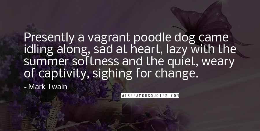 Mark Twain Quotes: Presently a vagrant poodle dog came idling along, sad at heart, lazy with the summer softness and the quiet, weary of captivity, sighing for change.