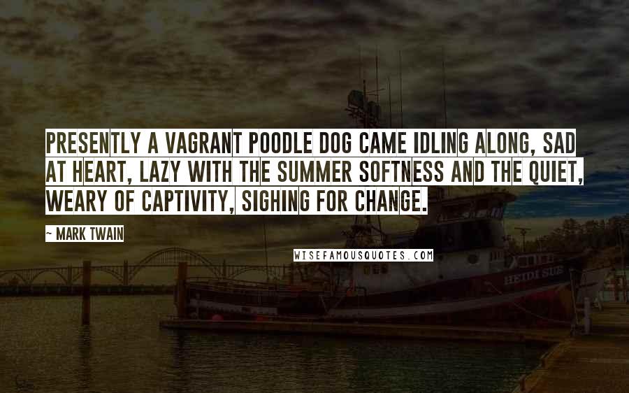 Mark Twain Quotes: Presently a vagrant poodle dog came idling along, sad at heart, lazy with the summer softness and the quiet, weary of captivity, sighing for change.