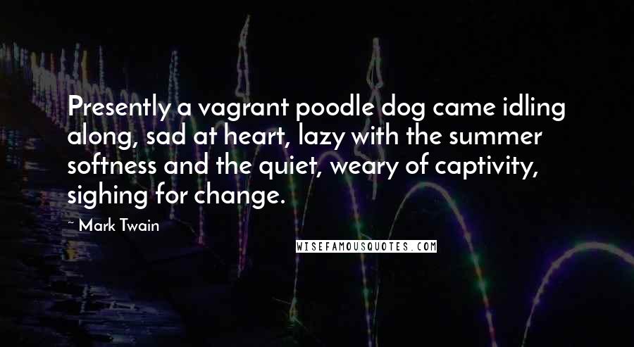 Mark Twain Quotes: Presently a vagrant poodle dog came idling along, sad at heart, lazy with the summer softness and the quiet, weary of captivity, sighing for change.