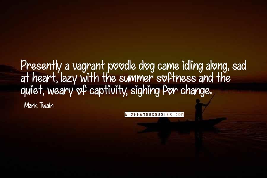 Mark Twain Quotes: Presently a vagrant poodle dog came idling along, sad at heart, lazy with the summer softness and the quiet, weary of captivity, sighing for change.