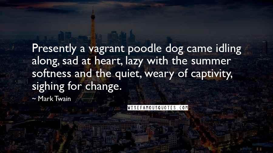 Mark Twain Quotes: Presently a vagrant poodle dog came idling along, sad at heart, lazy with the summer softness and the quiet, weary of captivity, sighing for change.