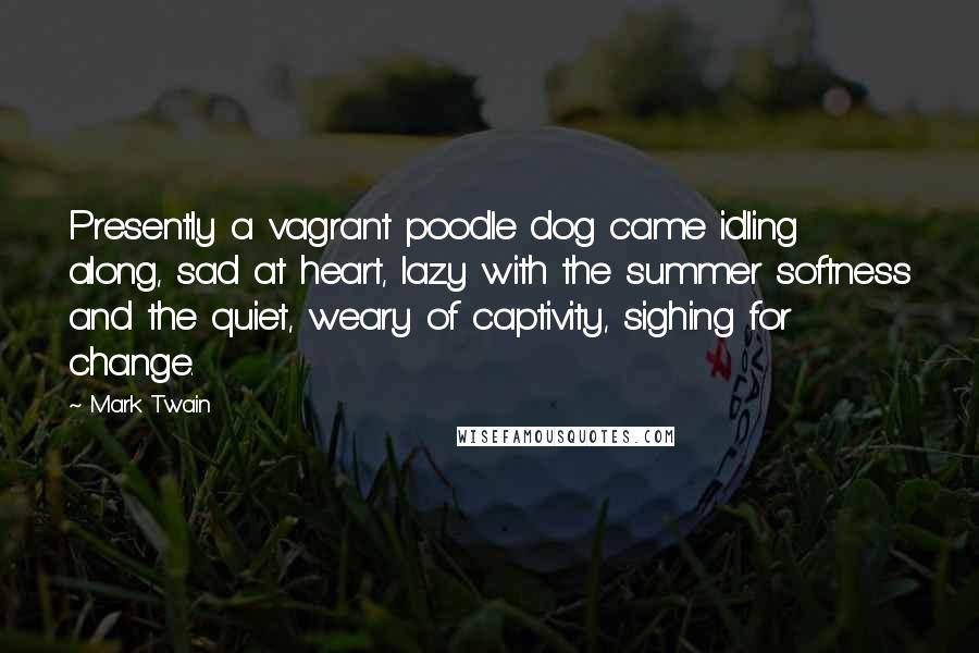 Mark Twain Quotes: Presently a vagrant poodle dog came idling along, sad at heart, lazy with the summer softness and the quiet, weary of captivity, sighing for change.