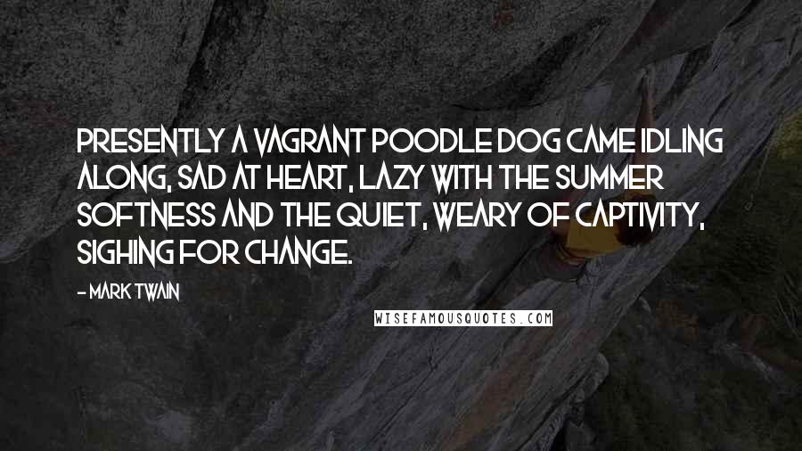 Mark Twain Quotes: Presently a vagrant poodle dog came idling along, sad at heart, lazy with the summer softness and the quiet, weary of captivity, sighing for change.