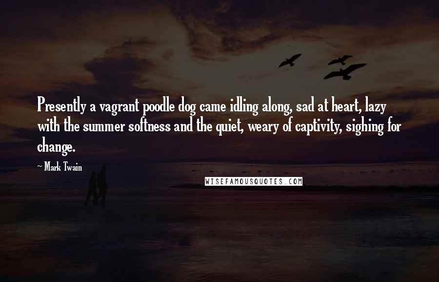 Mark Twain Quotes: Presently a vagrant poodle dog came idling along, sad at heart, lazy with the summer softness and the quiet, weary of captivity, sighing for change.