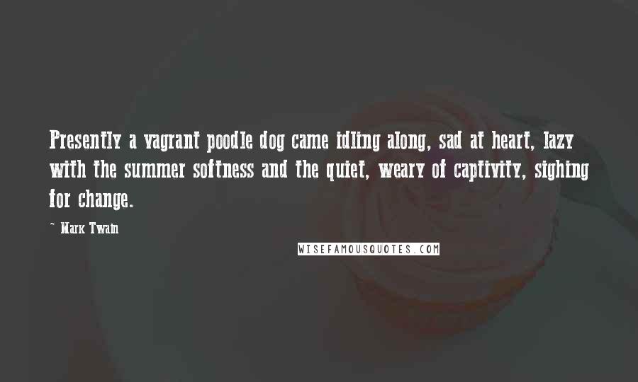 Mark Twain Quotes: Presently a vagrant poodle dog came idling along, sad at heart, lazy with the summer softness and the quiet, weary of captivity, sighing for change.