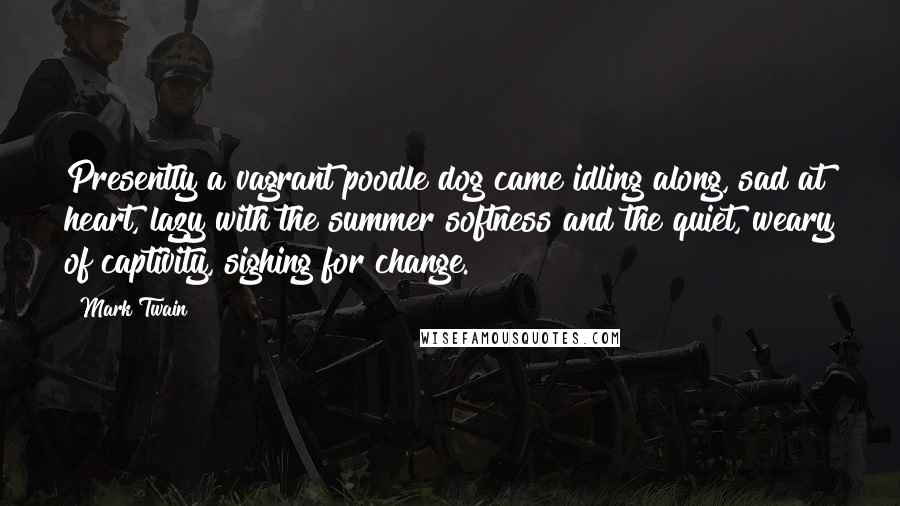 Mark Twain Quotes: Presently a vagrant poodle dog came idling along, sad at heart, lazy with the summer softness and the quiet, weary of captivity, sighing for change.
