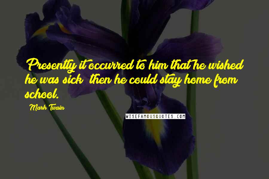 Mark Twain Quotes: Presently it occurred to him that he wished he was sick; then he could stay home from school.
