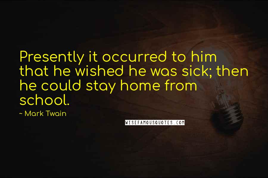 Mark Twain Quotes: Presently it occurred to him that he wished he was sick; then he could stay home from school.