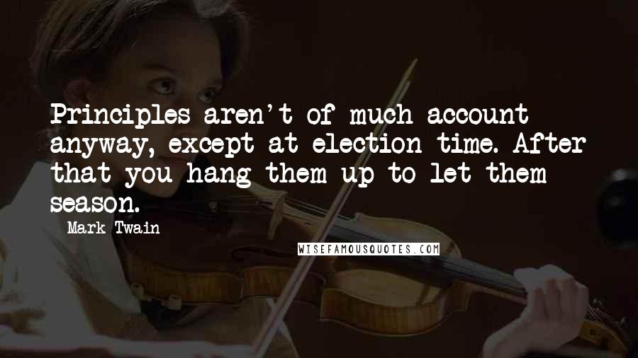 Mark Twain Quotes: Principles aren't of much account anyway, except at election time. After that you hang them up to let them season.