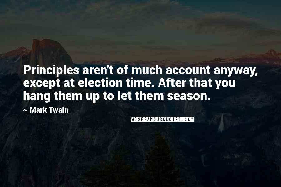 Mark Twain Quotes: Principles aren't of much account anyway, except at election time. After that you hang them up to let them season.