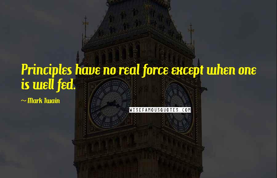 Mark Twain Quotes: Principles have no real force except when one is well fed.