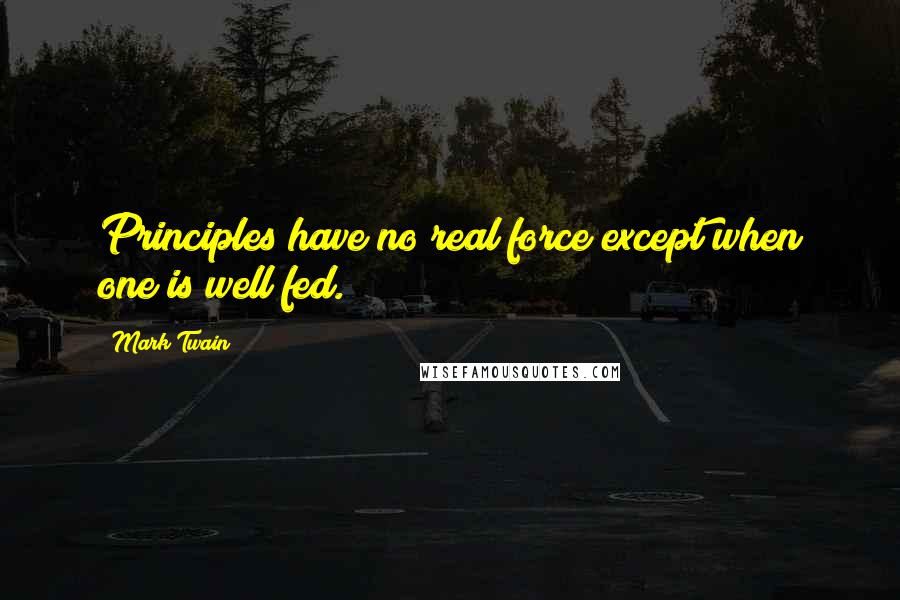 Mark Twain Quotes: Principles have no real force except when one is well fed.