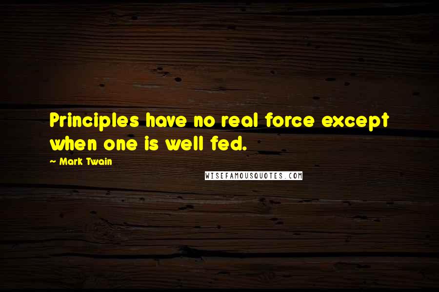 Mark Twain Quotes: Principles have no real force except when one is well fed.