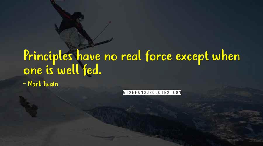 Mark Twain Quotes: Principles have no real force except when one is well fed.