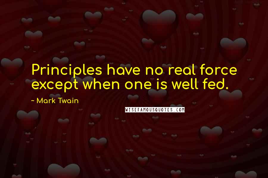 Mark Twain Quotes: Principles have no real force except when one is well fed.